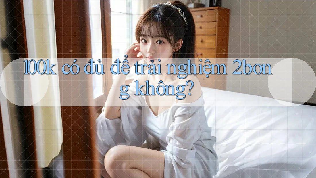 100k có đủ để trải nghiệm 2bong không? 100k có đủ để trải nghiệm 2bong không?