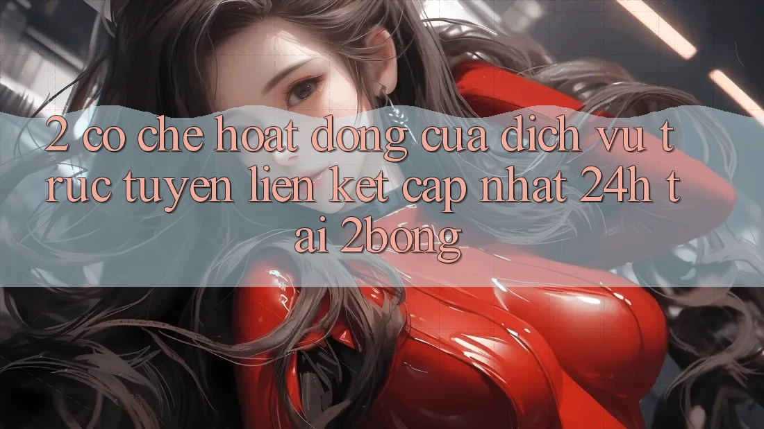 2. Cơ Chế Hoạt Động Của Dịch vụ trực tuyến “Liên kết Cập Nhật 24h” Tại 2bong 2. Cơ Chế Hoạt Động Của Dịch vụ trực tuyến “Liên kết Cập Nhật 24h” Tại 2bong