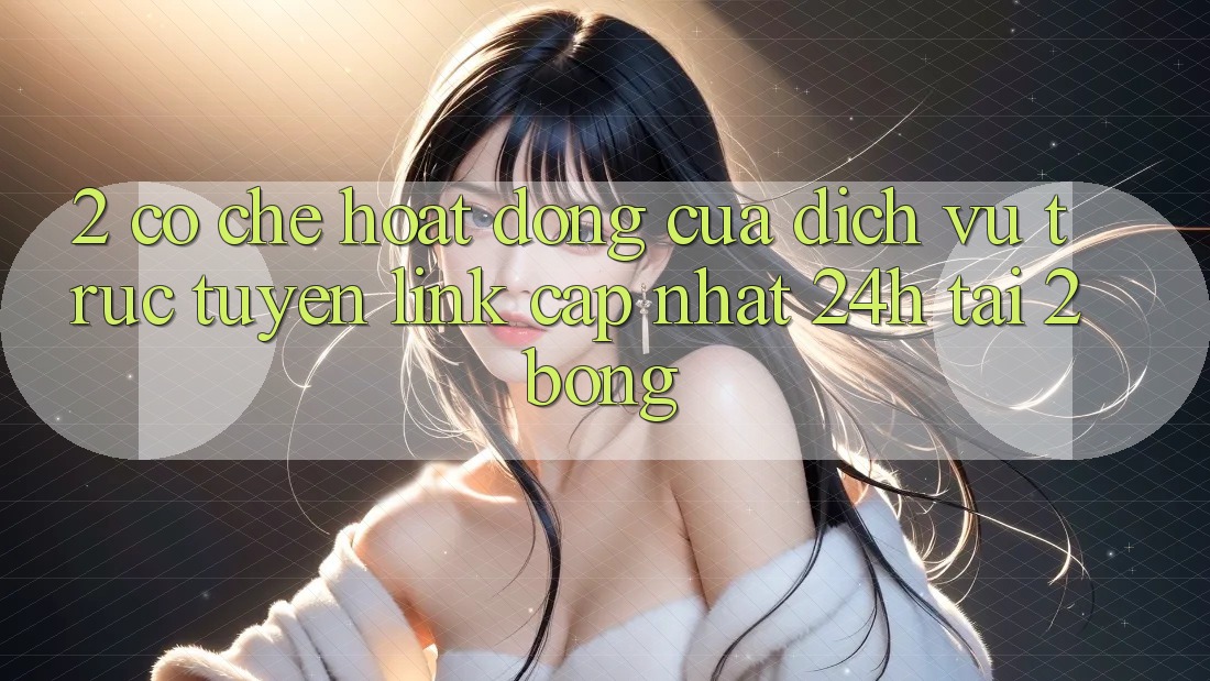 2. Cơ Chế Hoạt Động Của Dịch vụ trực tuyến “Link Cập Nhật 24h” Tại 2bong 2. Cơ Chế Hoạt Động Của Dịch vụ trực tuyến “Link Cập Nhật 24h” Tại 2bong