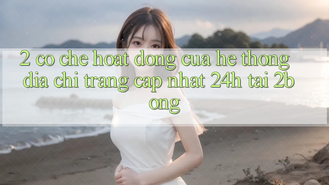 2. Cơ Chế Hoạt Động Của Hệ Thống “Địa chỉ trang Cập Nhật 24h” Tại 2bong 2. Cơ Chế Hoạt Động Của Hệ Thống “Địa chỉ trang Cập Nhật 24h” Tại 2bong