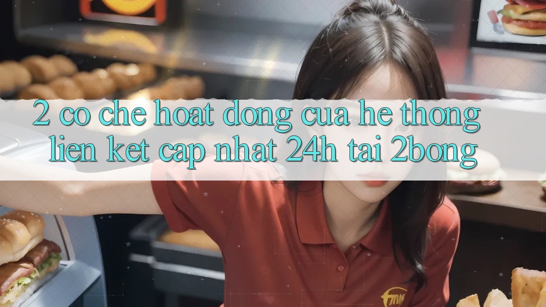 2. Cơ Chế Hoạt Động Của Hệ Thống “Liên kết Cập Nhật 24h” Tại 2bong 2. Cơ Chế Hoạt Động Của Hệ Thống “Liên kết Cập Nhật 24h” Tại 2bong