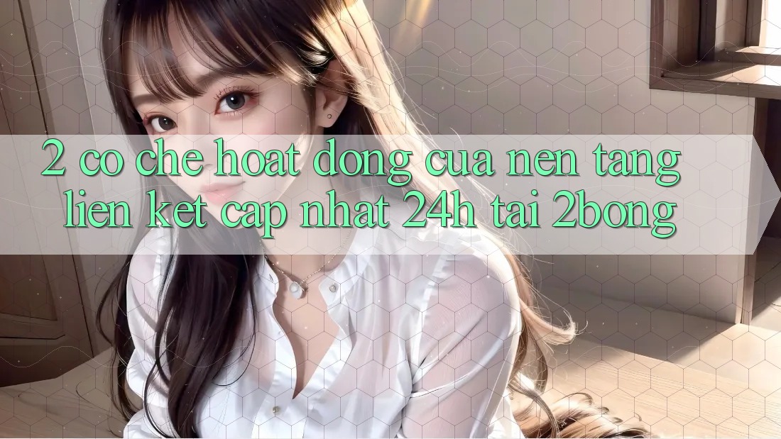 2. Cơ Chế Hoạt Động Của Nền tảng “Liên kết Cập Nhật 24h” Tại 2bong 2. Cơ Chế Hoạt Động Của Nền tảng “Liên kết Cập Nhật 24h” Tại 2bong
