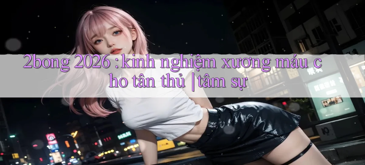 2bong 2026 kinh nghiệm xương máu cho tân thủ tâm sự