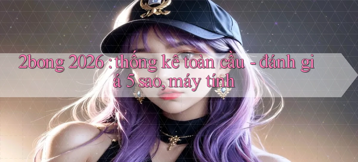 2bong 2026 thống kê toàn cầu   đánh giá 5 sao, máy tính