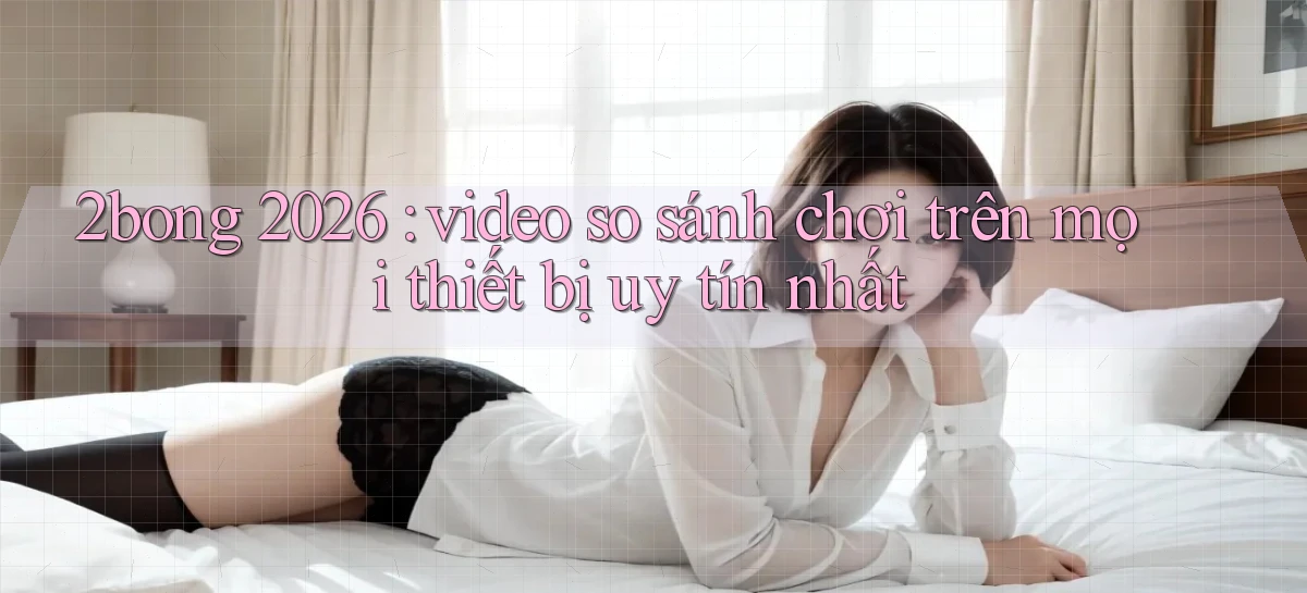 2bong 2026 video so sánh chơi trên mọi thiết bị uy tín nhất