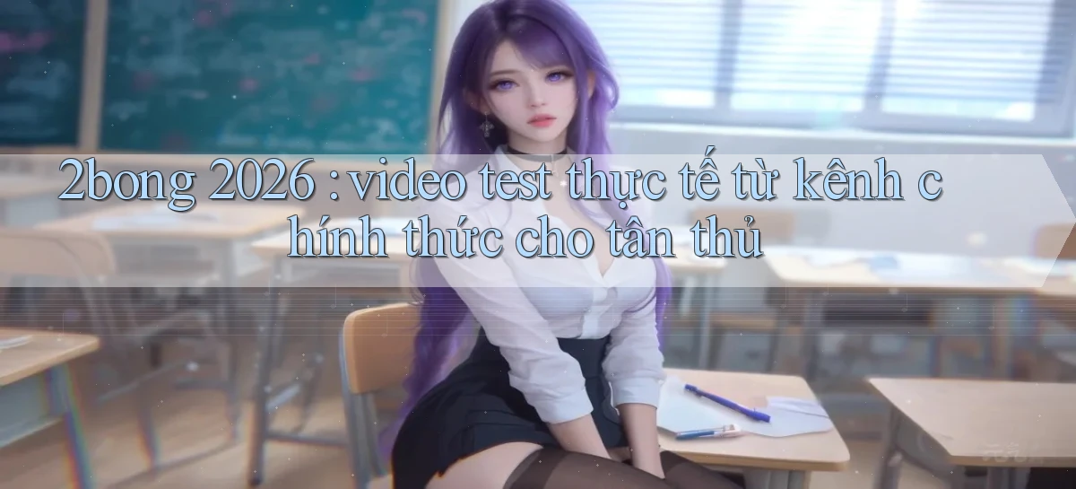 2bong 2026 video test thực tế từ kênh chính thức cho tân thủ