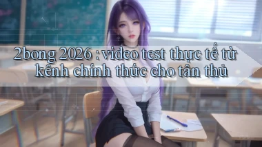2bong 2026 video test thực tế từ kênh chính thức cho tân thủ