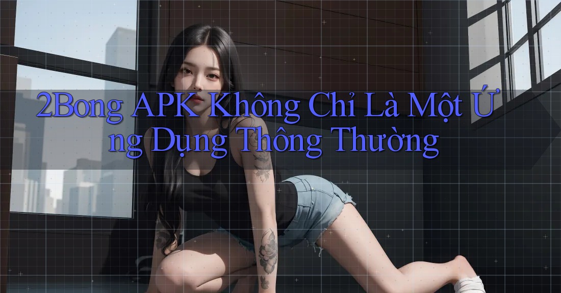 2BONG APK Không Chỉ Là Một Ứng Dụng Thông Thường