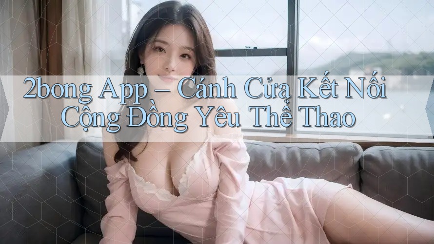 2bong App – Cánh Cửa Kết Nối Cộng Đồng Yêu Thể Thao 2bong App – Cánh Cửa Kết Nối Cộng Đồng Yêu Thể Thao