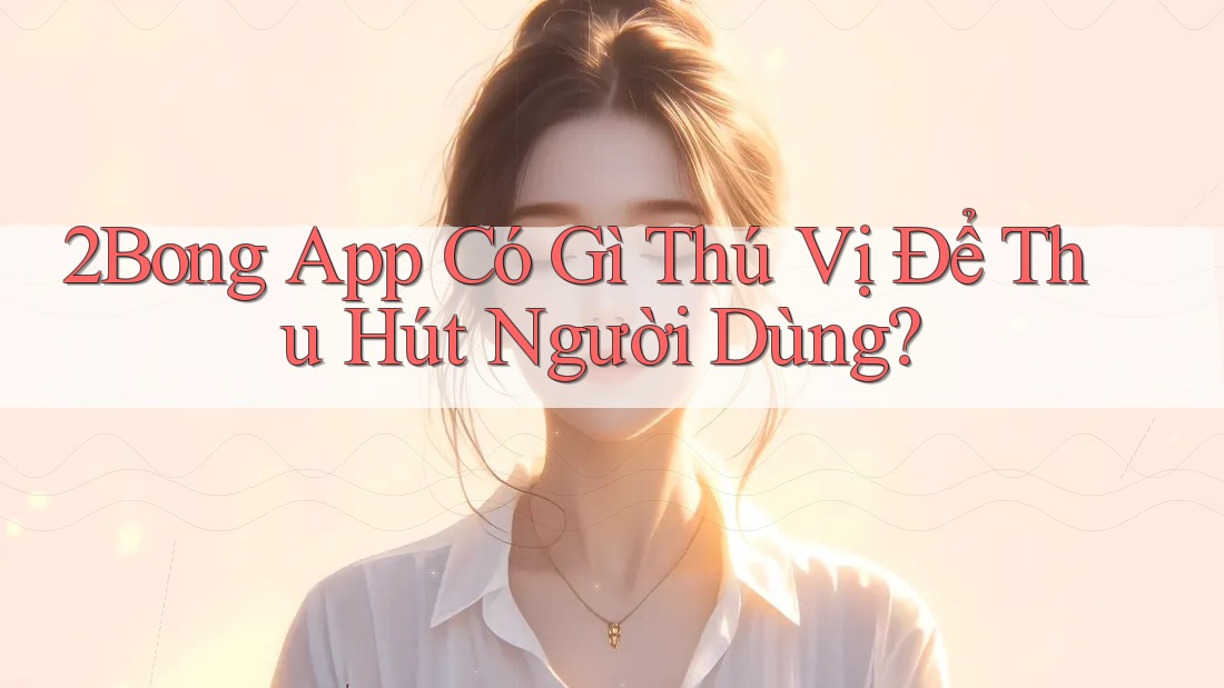 2Bong App Có Gì Thú Vị Để Thu Hút Người Dùng?