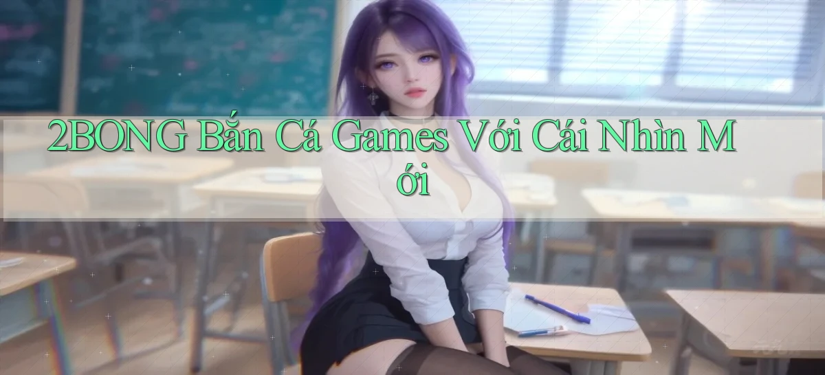 2bong  bắn cá games với cái nhìn mới