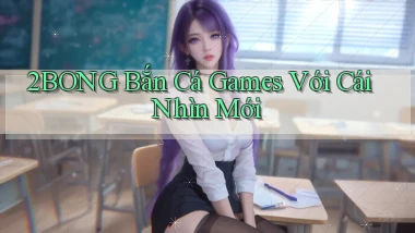 2bong  bắn cá games với cái nhìn mới