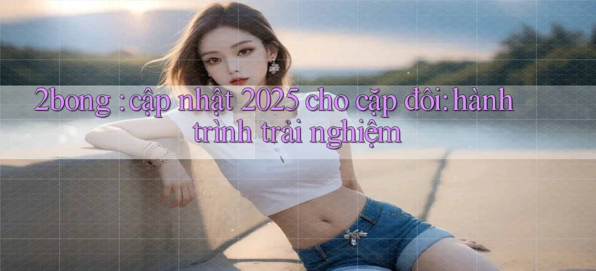 2bong cập nhật 2025 cho cặp đôi hành trình trải nghiệm