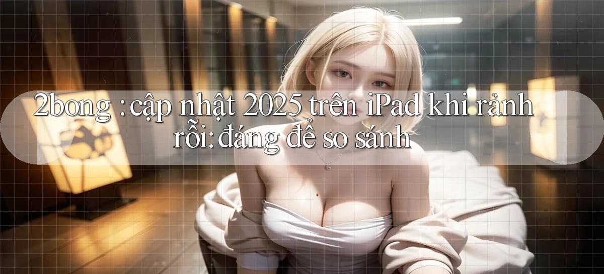 2bong cập nhật 2025 trên iPad khi rảnh rỗi đáng để so sánh