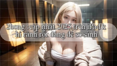 2bong cập nhật 2025 trên iPad khi rảnh rỗi đáng để so sánh