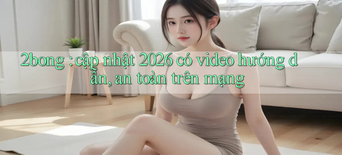 2bong cập nhật 2026 có video hướng dẫn, an toàn trên mạng