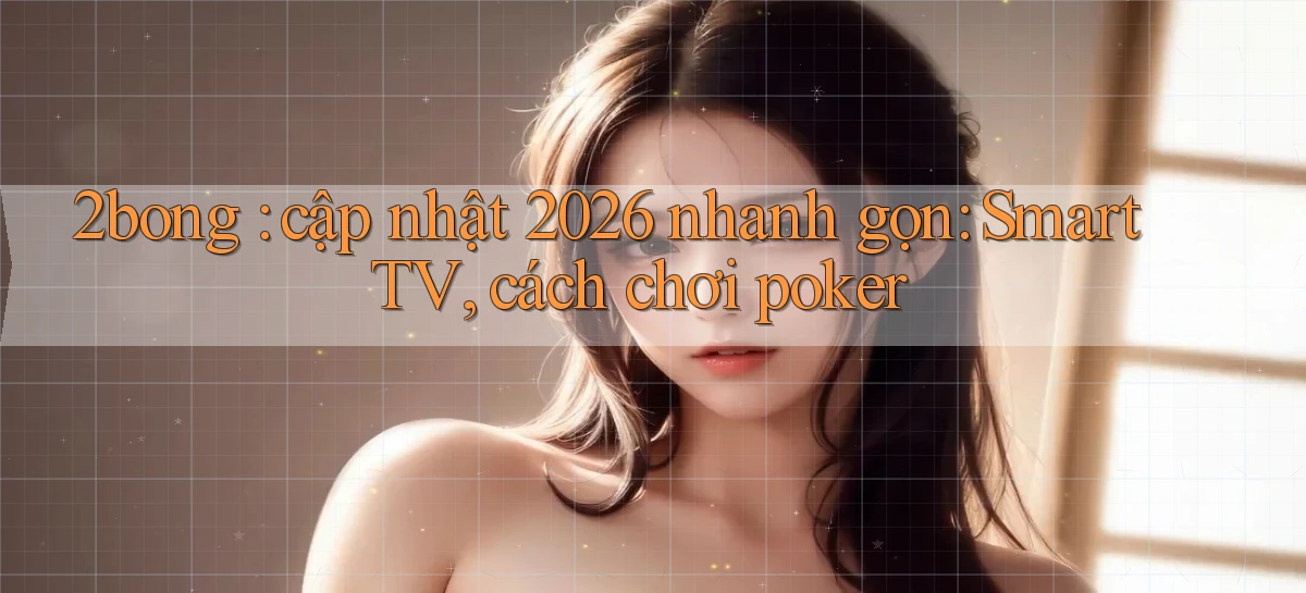 2bong cập nhật 2026 nhanh gọn Smart TV, cách chơi poker