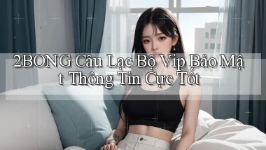 2bong  câu lạc bộ vip bảo mật thông tin cực tốt