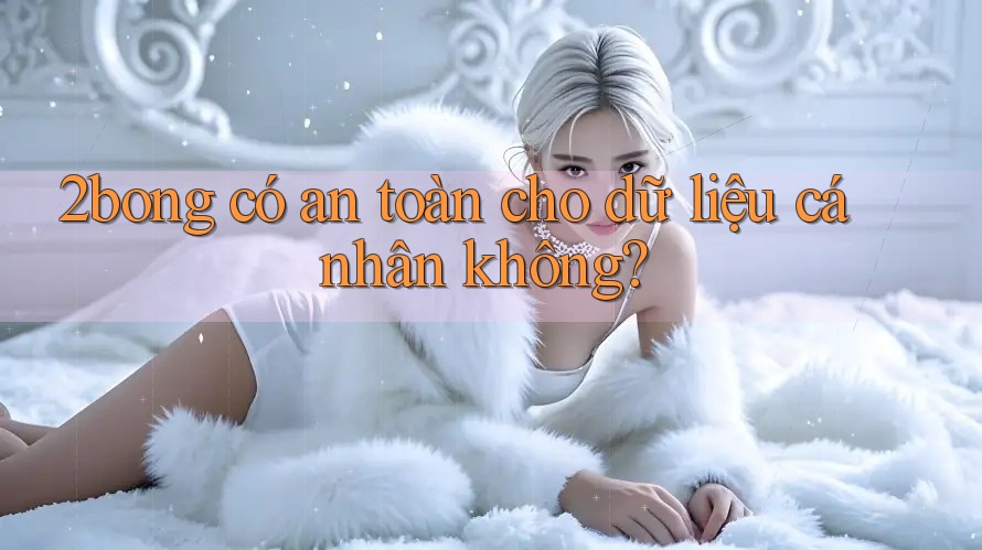 2bong có an toàn cho dữ liệu cá nhân không? 2bong có an toàn cho dữ liệu cá nhân không?