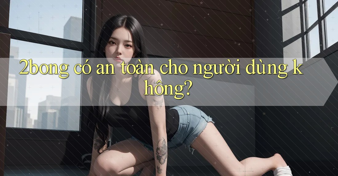 2bong có an toàn cho người dùng không?