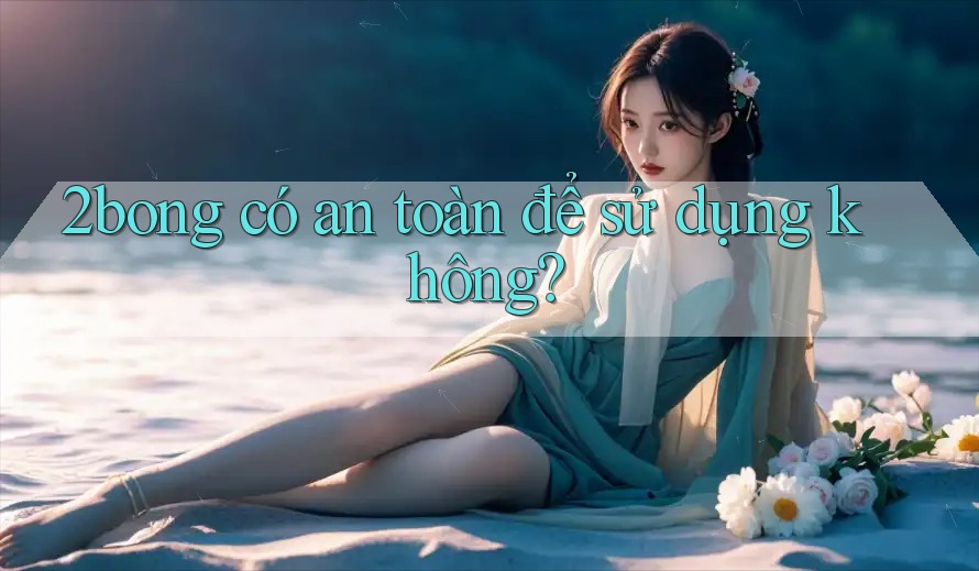 2bong có an toàn để sử dụng không? 2bong có an toàn để sử dụng không?