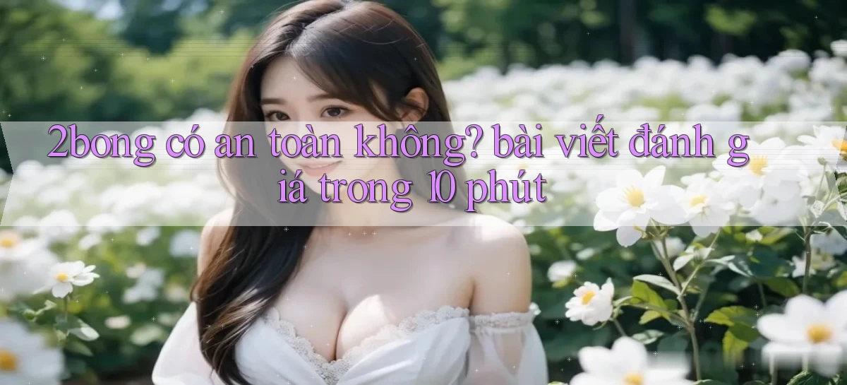 2bong có an toàn không bài viết đánh giá trong 10 phút