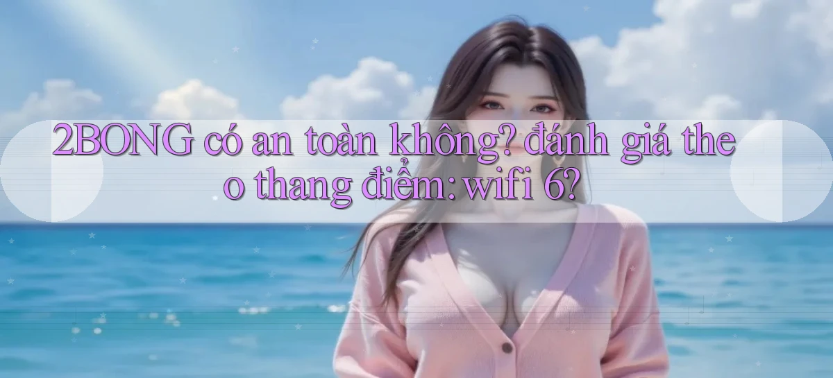2BONG có an toàn không đánh giá theo thang điểm wifi 6
