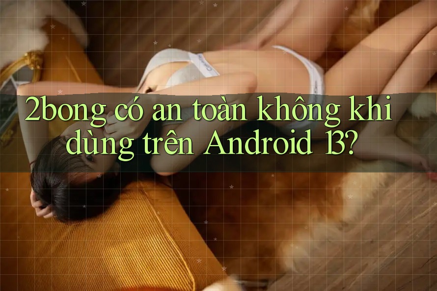 2bong có an toàn không khi dùng trên Android 13? 2bong có an toàn không khi dùng trên Android 13?