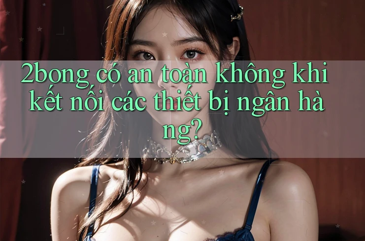 2bong có an toàn không khi kết nối các thiết bị ngân hàng? 2bong có an toàn không khi kết nối các thiết bị ngân hàng?