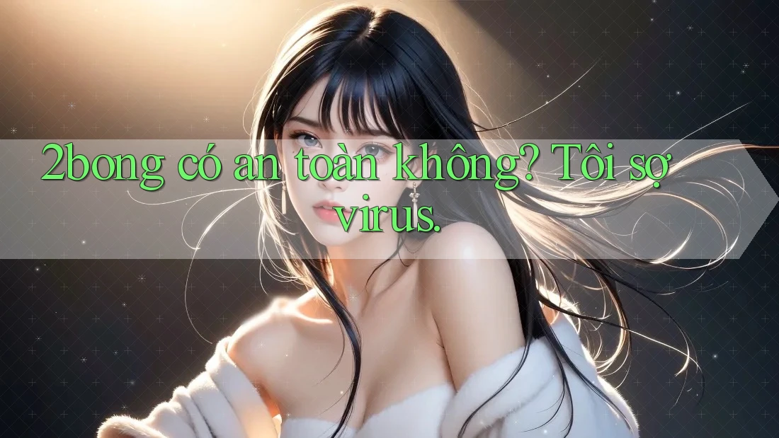 2bong có an toàn không? Tôi sợ virus.