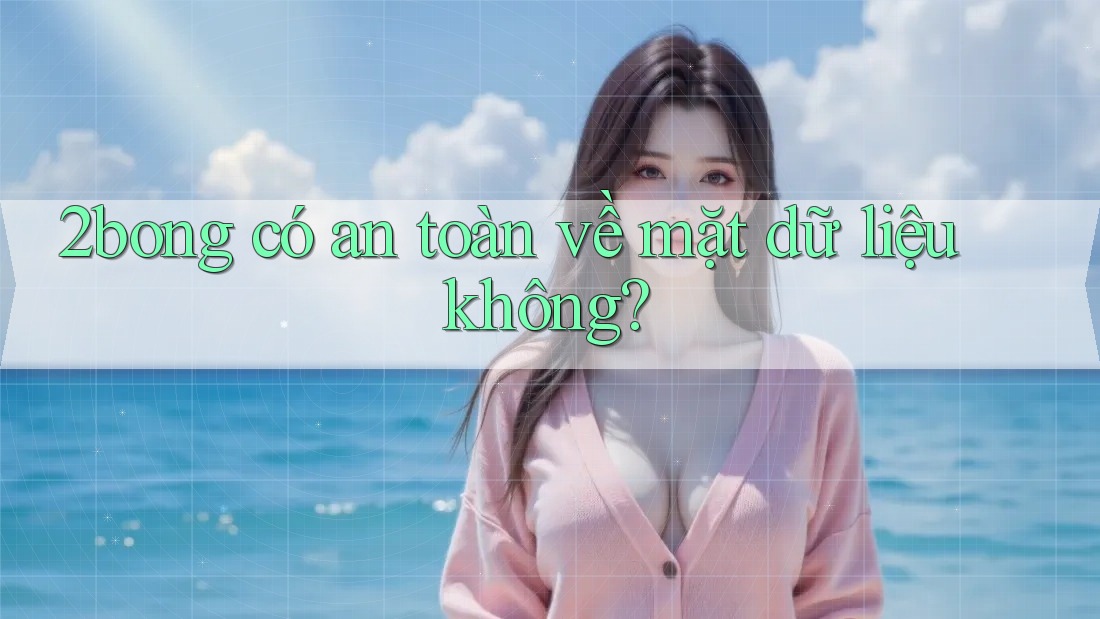 2bong có an toàn về mặt dữ liệu không? 2bong có an toàn về mặt dữ liệu không?