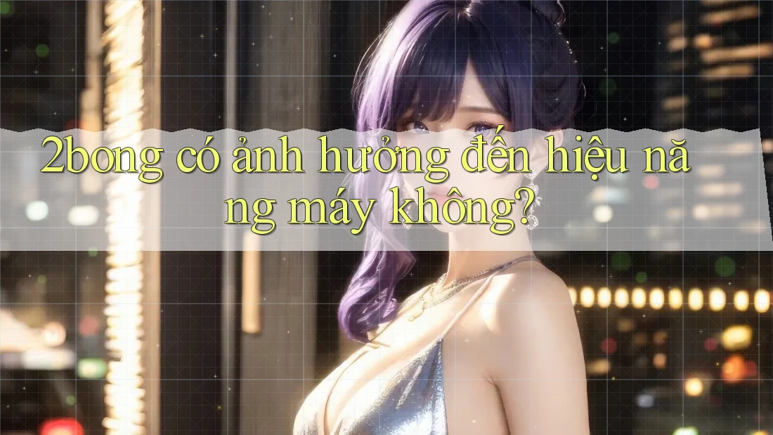 2bong có ảnh hưởng đến hiệu năng máy không? 2bong có ảnh hưởng đến hiệu năng máy không?