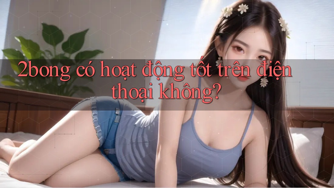 2bong có hoạt động tốt trên điện thoại không? 2bong có hoạt động tốt trên điện thoại không?