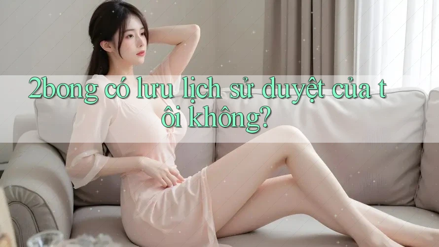 2bong có lưu lịch sử duyệt của tôi không?