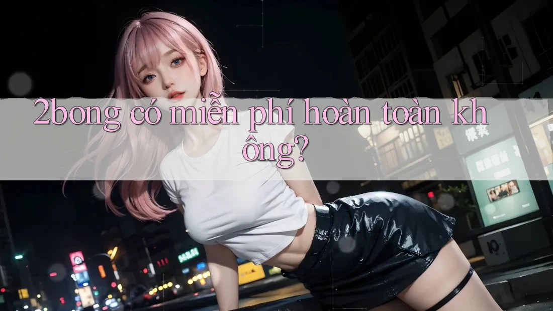 2bong có miễn phí hoàn toàn không? 2bong có miễn phí hoàn toàn không?