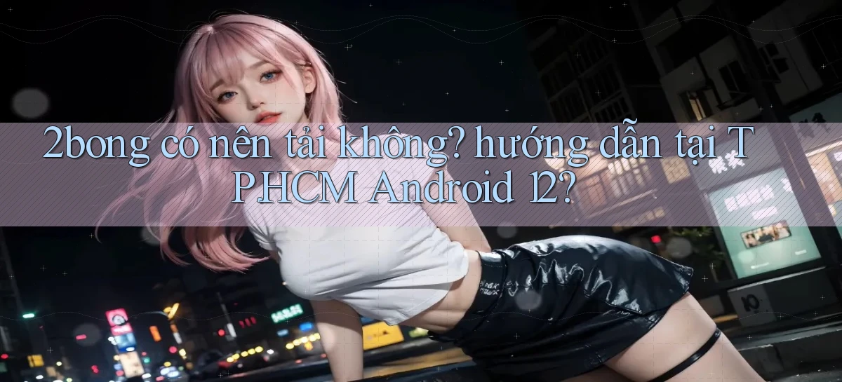 2bong có nên tải không hướng dẫn tại TP.HCM Android 12