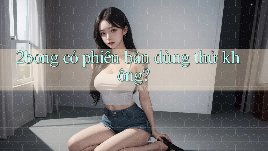 2bong có phiên bản dùng thử không? 2bong có phiên bản dùng thử không?