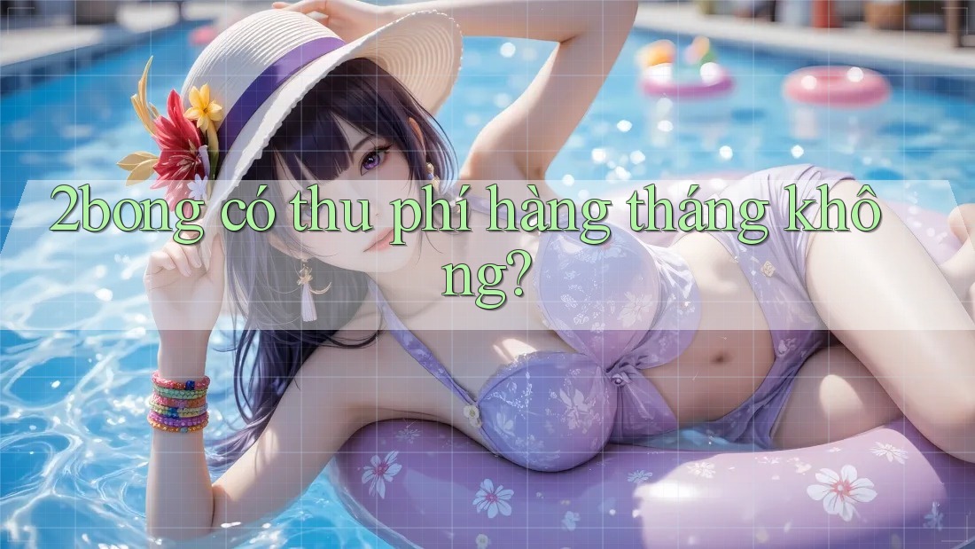 2bong có thu phí hàng tháng không? 2bong có thu phí hàng tháng không?