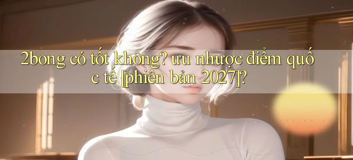 2bong có tốt không ưu nhược điểm quốc tế [phiên bản 2027]
