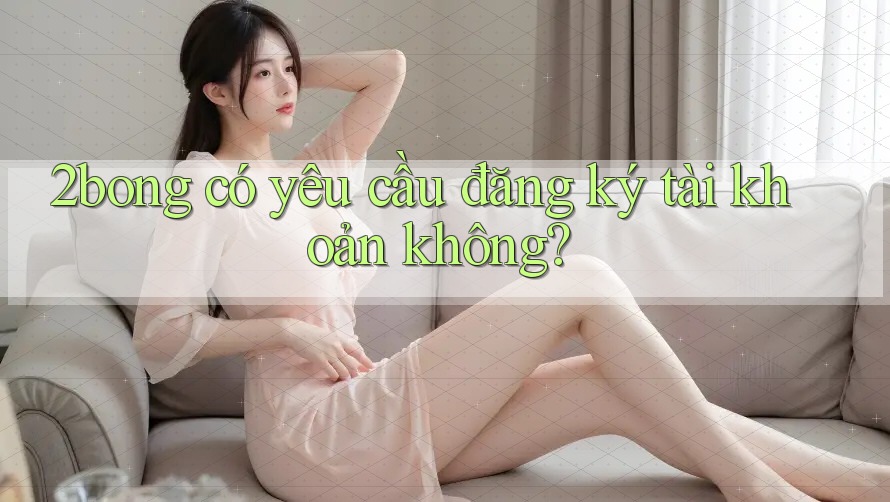 2bong có yêu cầu đăng ký tài khoản không? 2bong có yêu cầu đăng ký tài khoản không?