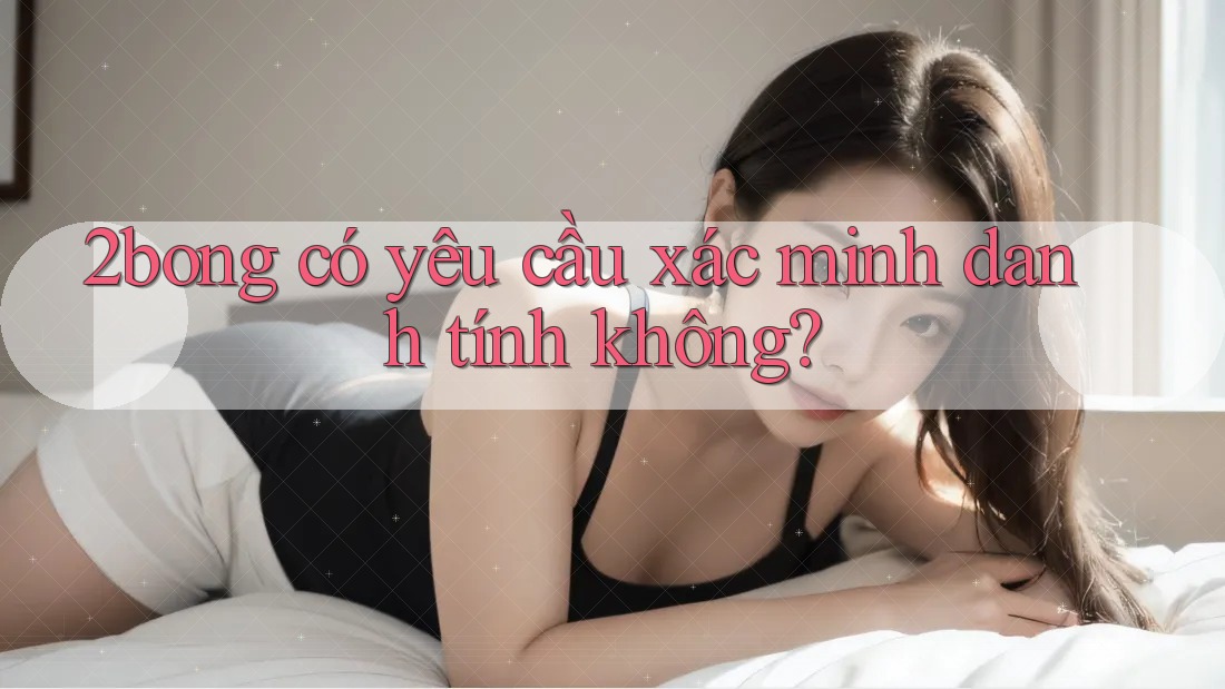 2bong có yêu cầu xác minh danh tính không? 2bong có yêu cầu xác minh danh tính không?