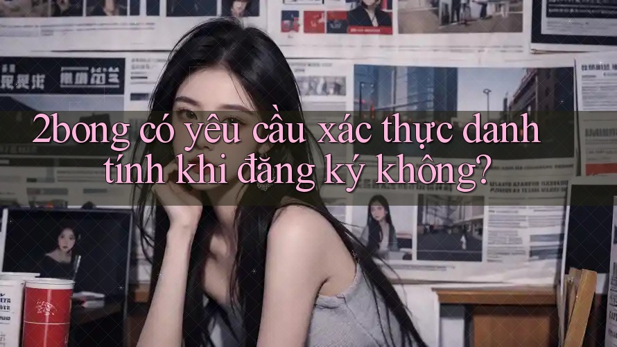 2bong có yêu cầu xác thực danh tính khi đăng ký không?