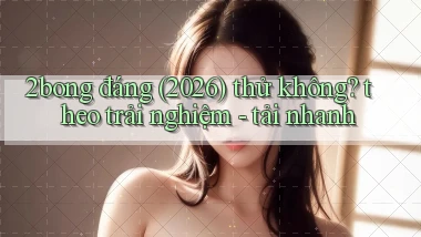 2bong đáng (2026) thử không theo trải nghiệm   tải nhanh