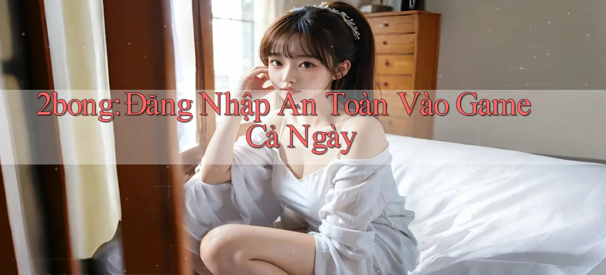 2bong： Đăng Nhập An Toàn Vào Game Cả Ngày