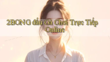 2bong  đấu gà chơi trực tiếp online