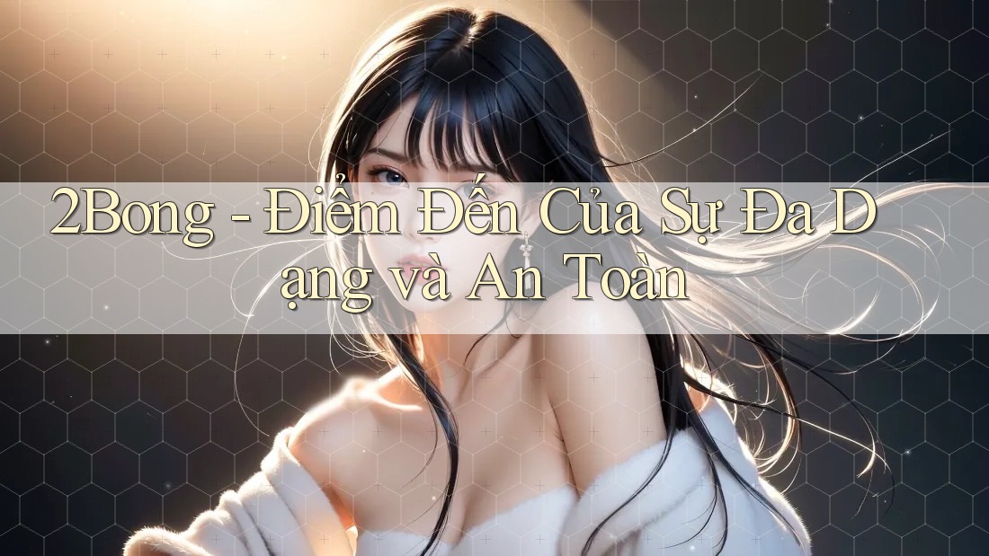 2Bong - Điểm Đến Của Sự Đa Dạng và An Toàn