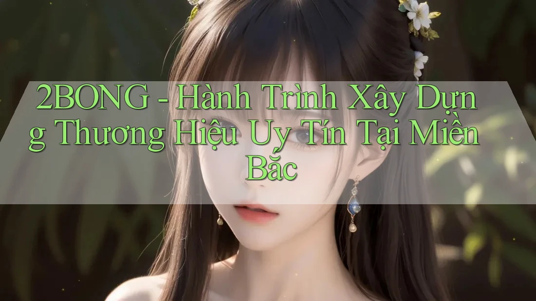 2BONG - Hành Trình Xây Dựng Thương Hiệu Uy Tín Tại Miền Bắc