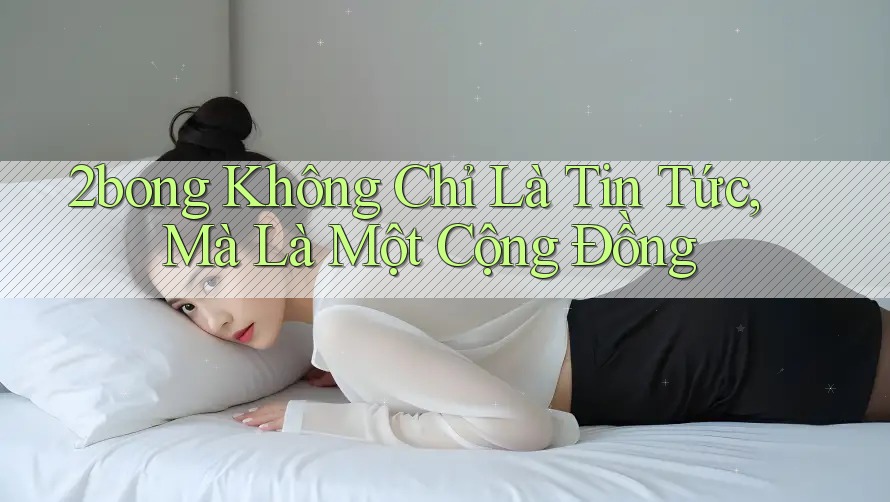 2bong Không Chỉ Là Tin Tức, Mà Là Một Cộng Đồng 2bong Không Chỉ Là Tin Tức, Mà Là Một Cộng Đồng