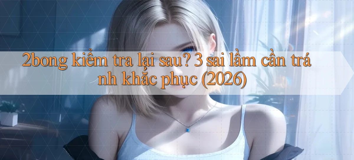 2bong kiểm tra lại sau 3 sai lầm cần tránh khắc phục (2026)