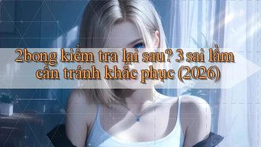 2bong kiểm tra lại sau 3 sai lầm cần tránh khắc phục (2026)